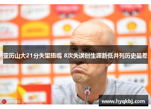 亚历山大21分失望捂嘴 8次失误创生涯新低并列历史最差 亚历山大21分失望捂嘴 8次失误创生涯新低并列历史最差