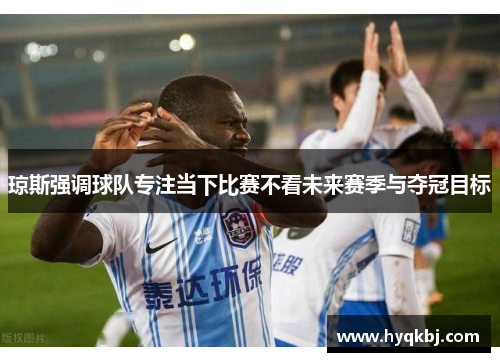 琼斯强调球队专注当下比赛不看未来赛季与夺冠目标 琼斯强调球队专注当下比赛不看未来赛季与夺冠目标