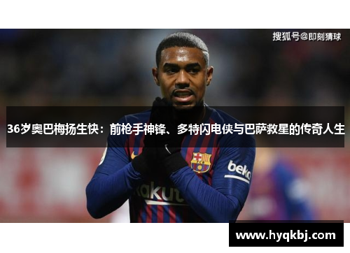 36岁奥巴梅扬生快:前枪手神锋、多特闪电侠与巴萨救星的传奇人生 36岁奥巴梅扬生快:前枪手神锋、多特闪电侠与巴萨救星的传奇人生