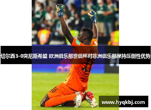 切尔西3-0突尼斯希望 欧洲俱乐部世俱杯对非洲俱乐部保持压倒性优势 切尔西3-0突尼斯希望 欧洲俱乐部世俱杯对非洲俱乐部保持压倒性优势