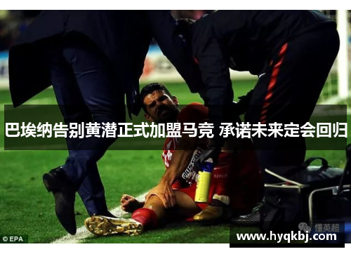 巴埃纳告别黄潜正式加盟马竞 承诺未来定会回归 巴埃纳告别黄潜正式加盟马竞 承诺未来定会回归