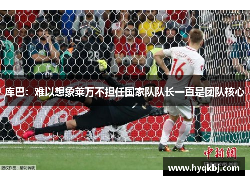 库巴:难以想象莱万不担任国家队队长一直是团队核心 库巴:难以想象莱万不担任国家队队长一直是团队核心