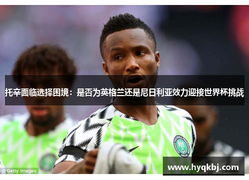 托辛面临选择困境:是否为英格兰还是尼日利亚效力迎接世界杯挑战 托辛面临选择困境:是否为英格兰还是尼日利亚效力迎接世界杯挑战