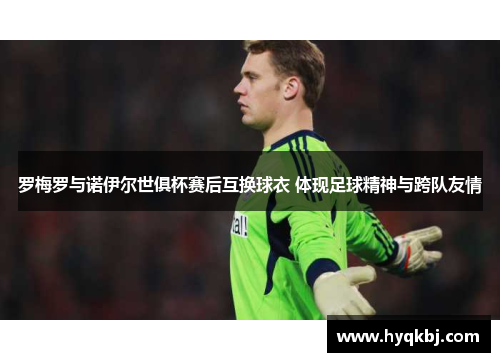 罗梅罗与诺伊尔世俱杯赛后互换球衣 体现足球精神与跨队友情 罗梅罗与诺伊尔世俱杯赛后互换球衣 体现足球精神与跨队友情