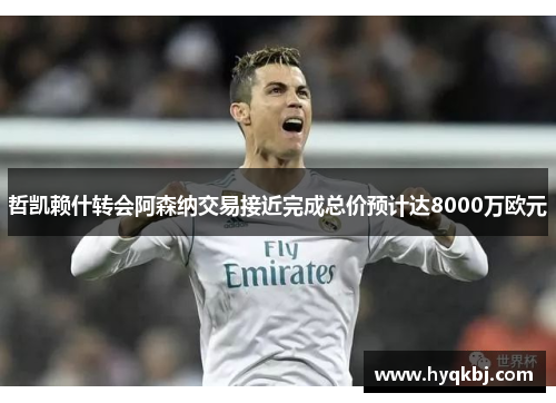 哲凯赖什转会阿森纳交易接近完成总价预计达8000万欧元 哲凯赖什转会阿森纳交易接近完成总价预计达8000万欧元