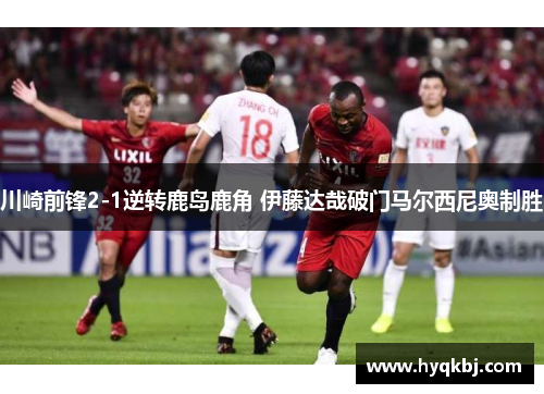 川崎前锋2-1逆转鹿岛鹿角 伊藤达哉破门马尔西尼奥制胜 川崎前锋2-1逆转鹿岛鹿角 伊藤达哉破门马尔西尼奥制胜