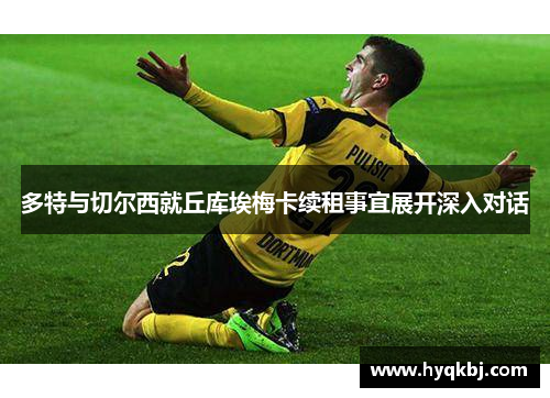 多特与切尔西就丘库埃梅卡续租事宜展开深入对话 多特与切尔西就丘库埃梅卡续租事宜展开深入对话