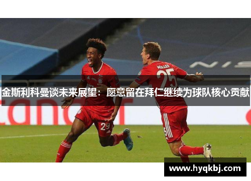 金斯利科曼谈未来展望:愿意留在拜仁继续为球队核心贡献 金斯利科曼谈未来展望:愿意留在拜仁继续为球队核心贡献
